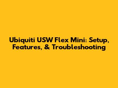 Ubiquiti USW Flex Mini: Setup, Features, & Troubleshooting