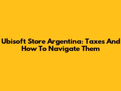 Ubisoft Store Argentina: Taxes And How To Navigate Them