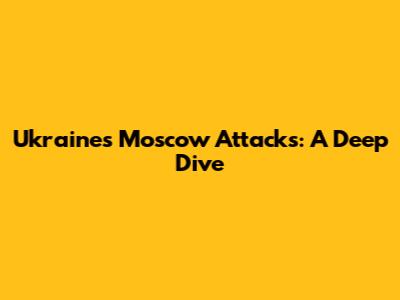 Ukraine's Moscow Attacks: A Deep Dive