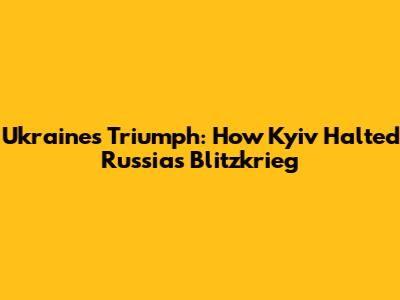 Ukraine's Triumph: How Kyiv Halted Russia's Blitzkrieg