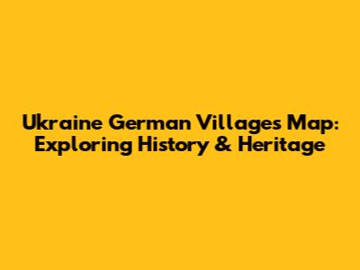 Ukraine German Villages Map: Exploring History & Heritage