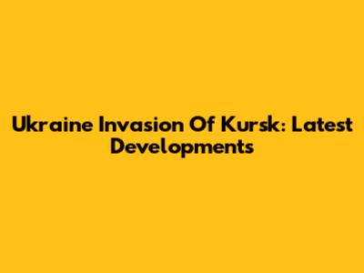 Ukraine Invasion Of Kursk: Latest Developments