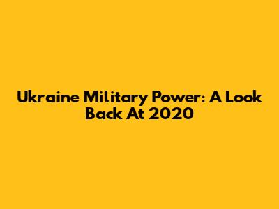 Ukraine Military Power: A Look Back At 2020