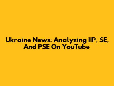 Ukraine News: Analyzing IIP, SE, And PSE On YouTube