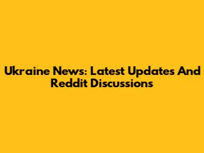Ukraine News: Latest Updates And Reddit Discussions