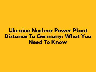 Ukraine Nuclear Power Plant Distance To Germany: What You Need To Know