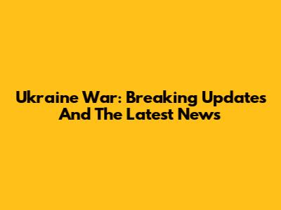 Ukraine War: Breaking Updates And The Latest News