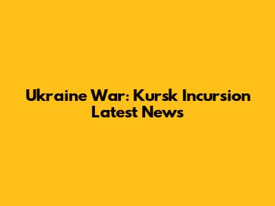 Ukraine War: Kursk Incursion Latest News