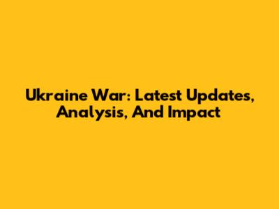 Ukraine War: Latest Updates, Analysis, And Impact