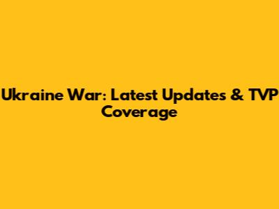 Ukraine War: Latest Updates & TVP Coverage