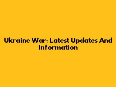 Ukraine War: Latest Updates And Information