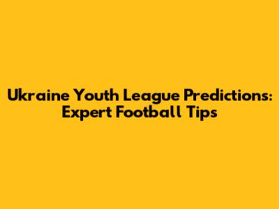 Ukraine Youth League Predictions: Expert Football Tips