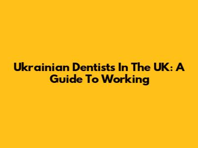 Ukrainian Dentists In The UK: A Guide To Working