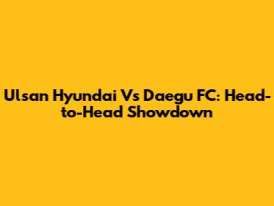 Ulsan Hyundai Vs Daegu FC: Head-to-Head Showdown