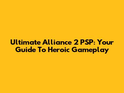 Ultimate Alliance 2 PSP: Your Guide To Heroic Gameplay