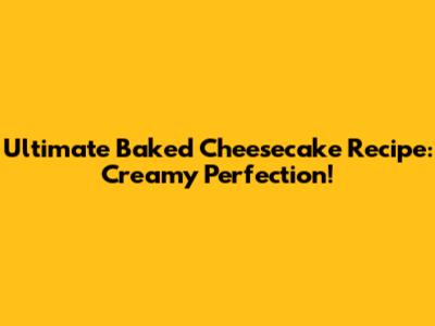 Ultimate Baked Cheesecake Recipe: Creamy Perfection!