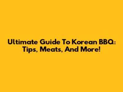 Ultimate Guide To Korean BBQ: Tips, Meats, And More!