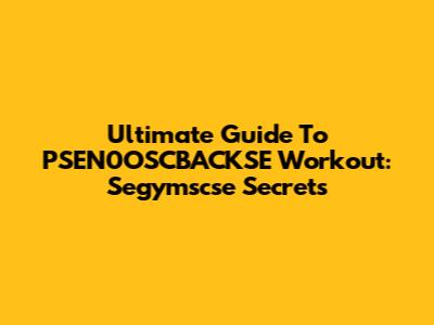 Ultimate Guide To PSEN0OSCBACKSE Workout: Segymscse Secrets