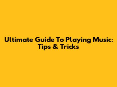 Ultimate Guide To Playing Music: Tips & Tricks