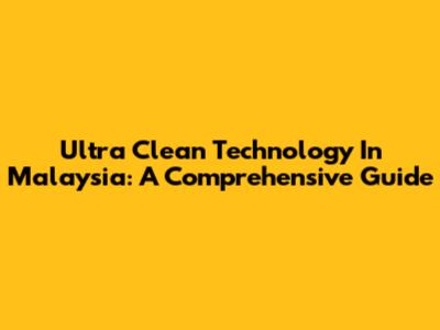 Ultra Clean Technology In Malaysia: A Comprehensive Guide