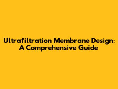 Ultrafiltration Membrane Design: A Comprehensive Guide