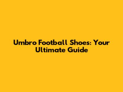 Umbro Football Shoes: Your Ultimate Guide