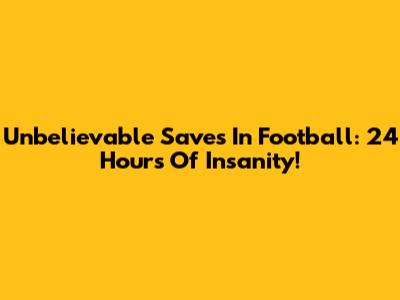 Unbelievable Saves In Football: 24 Hours Of Insanity!