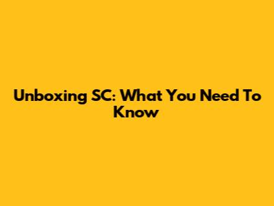 Unboxing SC: What You Need To Know