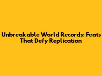 Unbreakable World Records: Feats That Defy Replication