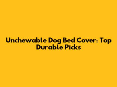 Unchewable Dog Bed Cover: Top Durable Picks