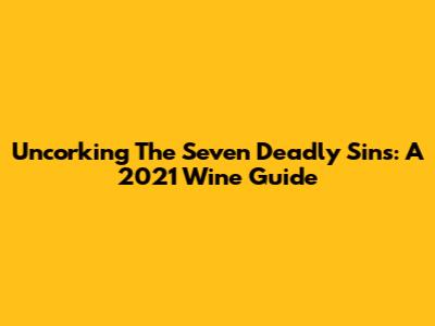 Uncorking The Seven Deadly Sins: A 2021 Wine Guide