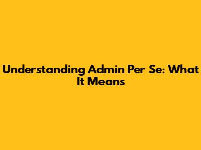 Understanding 'Admin Per Se': What It Means