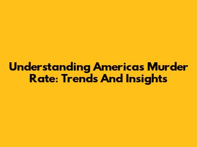 Understanding America's Murder Rate: Trends And Insights