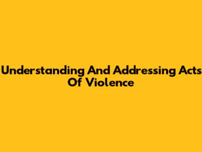Understanding And Addressing Acts Of Violence