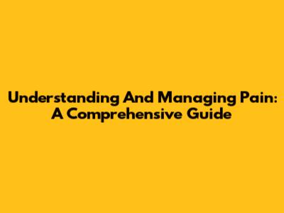 Understanding And Managing Pain: A Comprehensive Guide