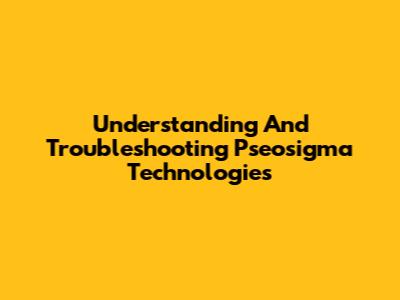Understanding And Troubleshooting Pseosigma Technologies