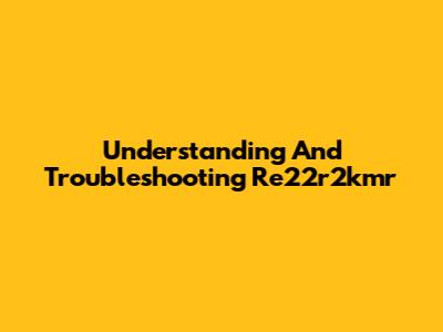 Understanding And Troubleshooting Re22r2kmr