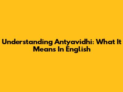 Understanding Antyavidhi: What It Means In English