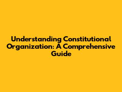 Understanding Constitutional Organization: A Comprehensive Guide