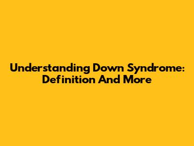 Understanding Down Syndrome: Definition And More