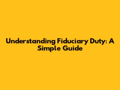 Understanding Fiduciary Duty: A Simple Guide