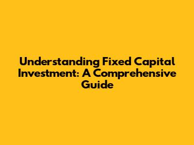 Understanding Fixed Capital Investment: A Comprehensive Guide
