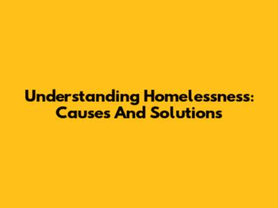 Understanding Homelessness: Causes And Solutions