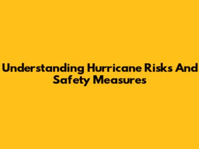 Understanding Hurricane Risks And Safety Measures