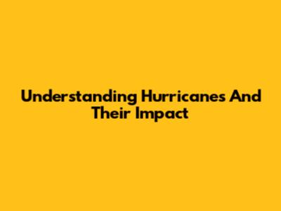 Understanding Hurricanes And Their Impact