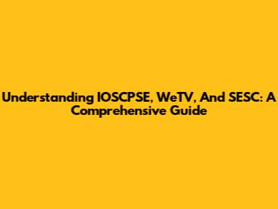 Understanding IOSCPSE, WeTV, And SESC: A Comprehensive Guide