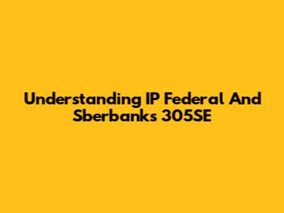 Understanding IP Federal And Sberbank's 305SE