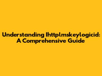 Understanding Ihttplmskeylogicid: A Comprehensive Guide