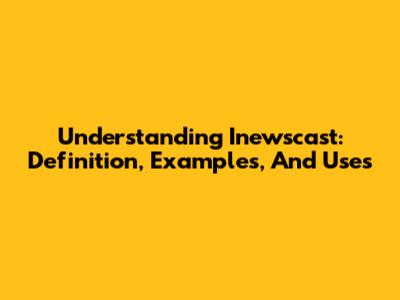 Understanding Inewscast: Definition, Examples, And Uses