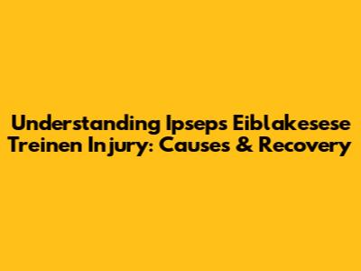 Understanding Ipseps Eiblakesese Treinen Injury: Causes & Recovery